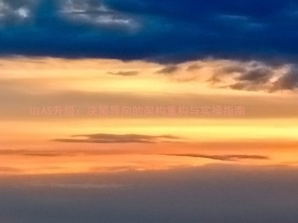 UIAS升级：决策导向的架构重构与实操指南