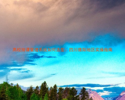 高校排课管理系统如何选型：四川德阳地区实操指南