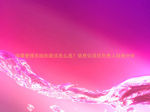 排课管理系统到底该怎么选?信息化项目负责人视角分析