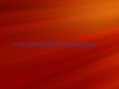 2025年主流N款科研管理系统选型实操指南