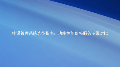 排课管理系统选型指南:功能性能价格服务多维对比