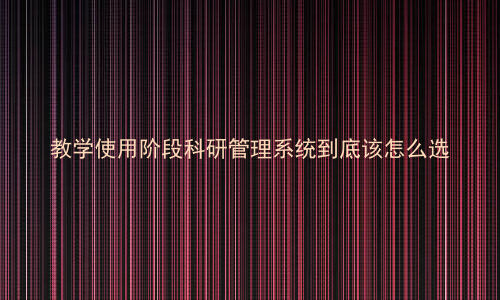 教学使用阶段科研管理系统到底该怎么选