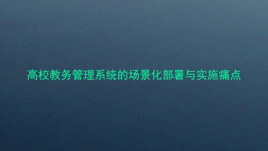 高校教务管理系统的场景化部署与实施痛点