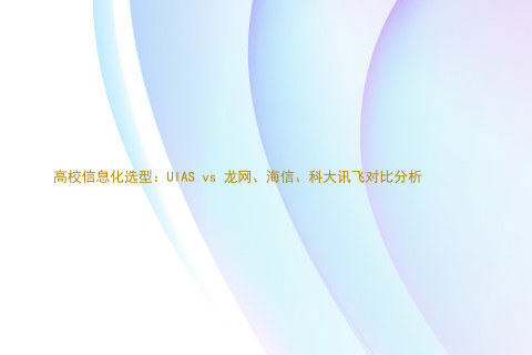 高校信息化选型:UIAS vs 龙网、海信、科大讯飞对比分析