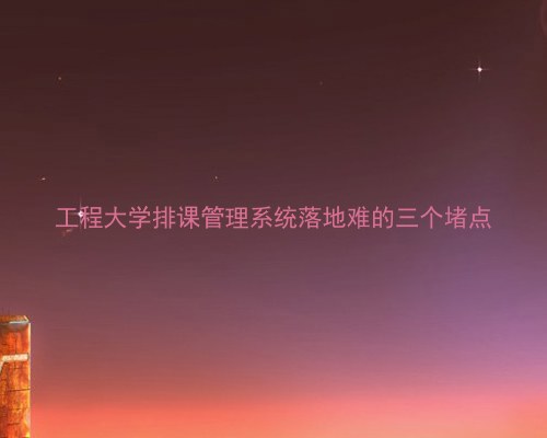 工程大学排课管理系统落地难的三个堵点