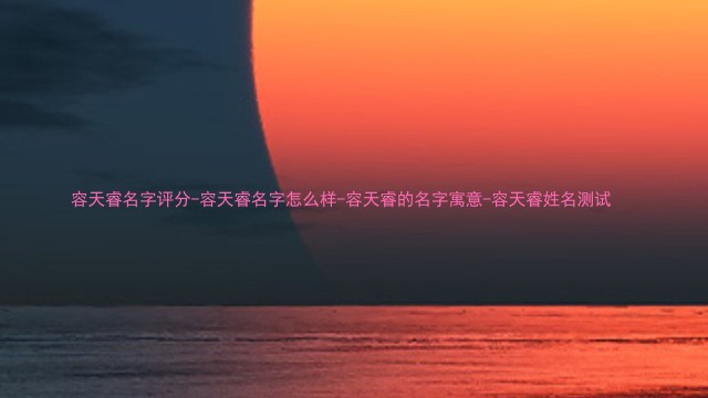 容天睿名字评分-容天睿名字怎么样-容天睿的名字寓意-容天睿姓名测试