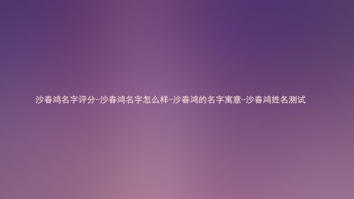 沙春鸿名字评分-沙春鸿名字怎么样-沙春鸿的名字寓意-沙春鸿姓名测试