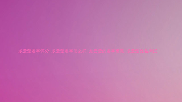 龙云莹名字评分-龙云莹名字怎么样-龙云莹的名字寓意-龙云莹姓名测试