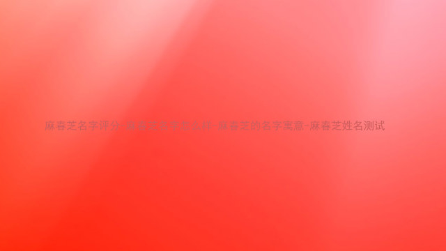 麻春芝名字评分-麻春芝名字怎么样-麻春芝的名字寓意-麻春芝姓名测试