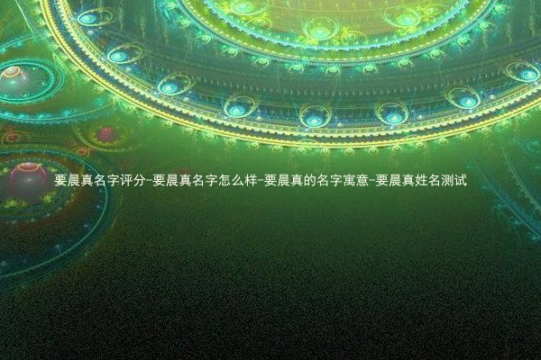 要晨真名字评分-要晨真名字怎么样-要晨真的名字寓意-要晨真姓名测试