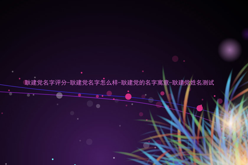 耿建党名字评分-耿建党名字怎么样-耿建党的名字寓意-耿建党姓名测试