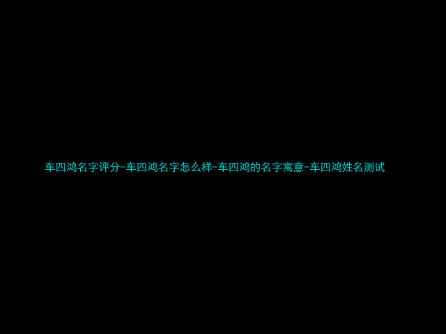 车四鸿名字评分-车四鸿名字怎么样-车四鸿的名字寓意-车四鸿姓名测试