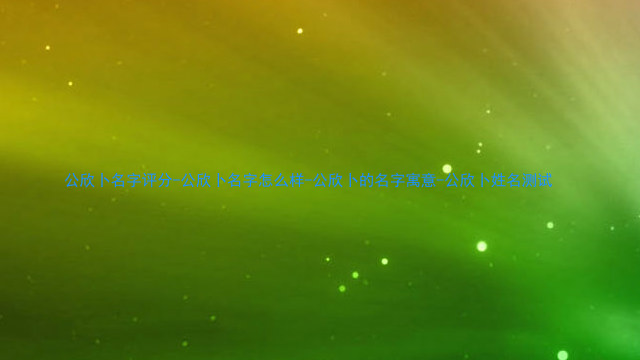 公欣卜名字评分-公欣卜名字怎么样-公欣卜的名字寓意-公欣卜姓名测试