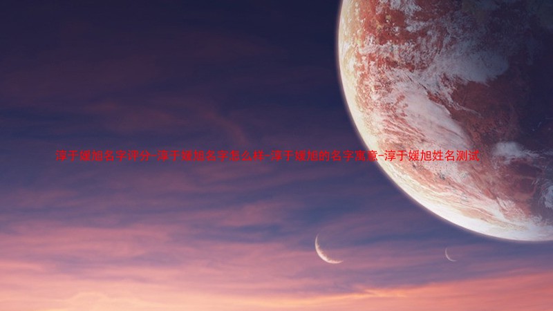 淳于媛旭名字评分-淳于媛旭名字怎么样-淳于媛旭的名字寓意-淳于媛旭姓名测试