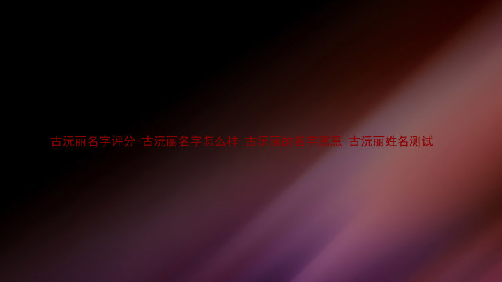 古沅丽名字评分-古沅丽名字怎么样-古沅丽的名字寓意-古沅丽姓名测试