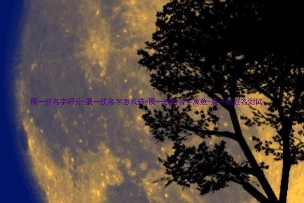 展一航名字评分-展一航名字怎么样-展一航的名字寓意-展一航姓名测试