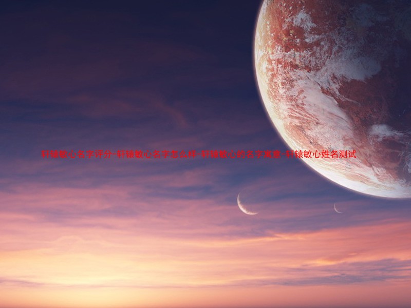 轩辕敏心名字评分-轩辕敏心名字怎么样-轩辕敏心的名字寓意-轩辕敏心姓名测试