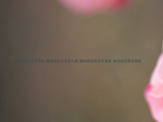 赫连桃欢名字评分-赫连桃欢名字怎么样-赫连桃欢的名字寓意-赫连桃欢姓名测试