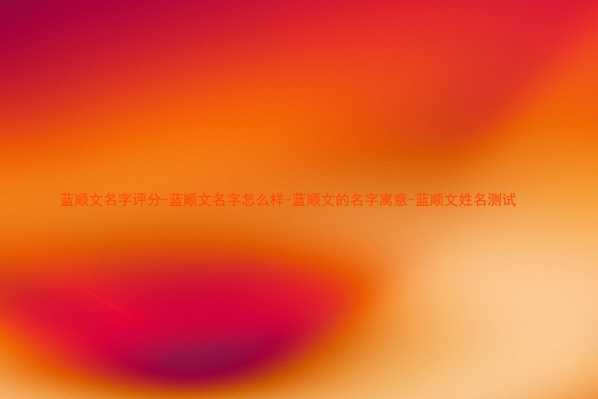 蓝顺文名字评分-蓝顺文名字怎么样-蓝顺文的名字寓意-蓝顺文姓名测试