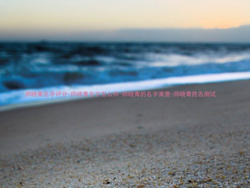 师晓青名字评分-师晓青名字怎么样-师晓青的名字寓意-师晓青姓名测试