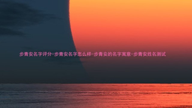 步青安名字评分-步青安名字怎么样-步青安的名字寓意-步青安姓名测试