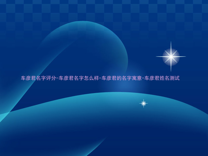 车彦君名字评分-车彦君名字怎么样-车彦君的名字寓意-车彦君姓名测试