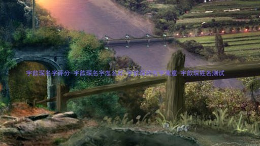 宇歆琛名字评分-宇歆琛名字怎么样-宇歆琛的名字寓意-宇歆琛姓名测试