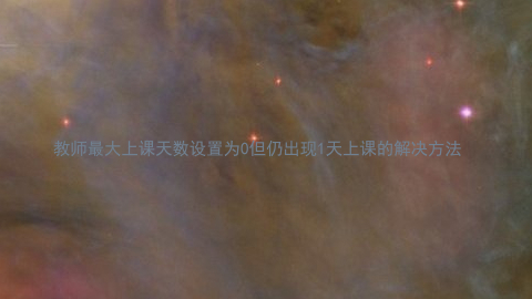 教师最大上课天数设置为0但仍出现1天上课的解决方法