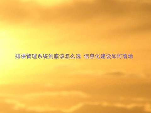 排课管理系统到底该怎么选 信息化建设如何落地