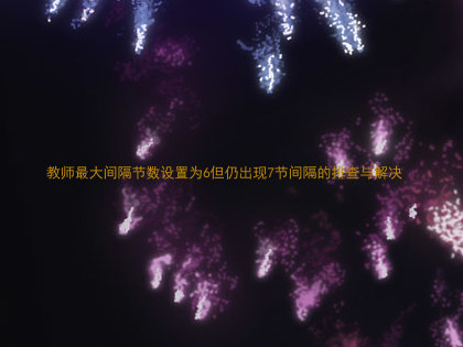 教师最大间隔节数设置为6但仍出现7节间隔的排查与解决
