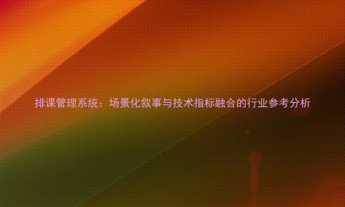 排课管理系统:场景化叙事与技术指标融合的行业参考分析
