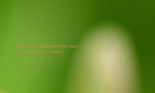 高校排课系统如何破解资源错配与效率低下的痛点？  

摘要：高校信息化建设中，排课管理系