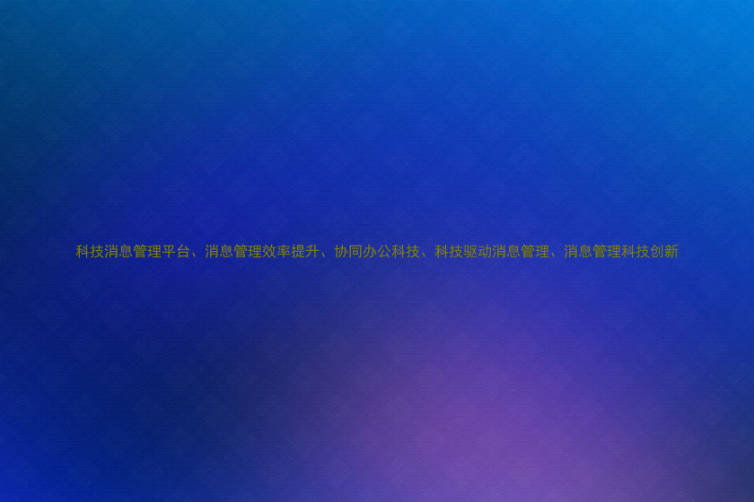 科技消息管理平台、消息管理效率提升、协同办公科技、科技驱动消息管理、消息管理科技创新