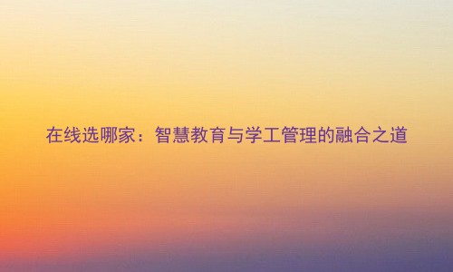 在线选哪家:智慧教育与学工管理的融合之道