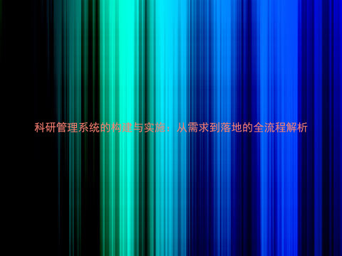 科研管理系统的构建与实施:从需求到落地的全流程解析