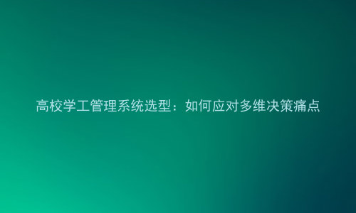 高校学工管理系统选型:如何应对多维决策痛点