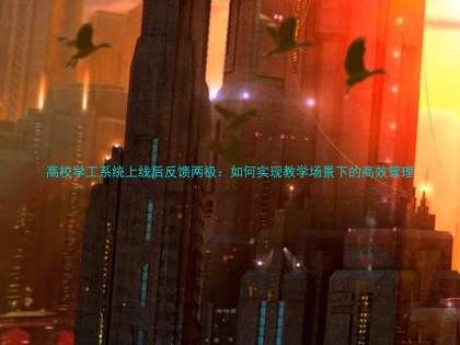 高校学工系统上线后反馈两极：如何实现教学场景下的高效管理