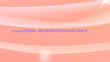 Xuegong选型指南:教学使用阶段技术架构师决策参考