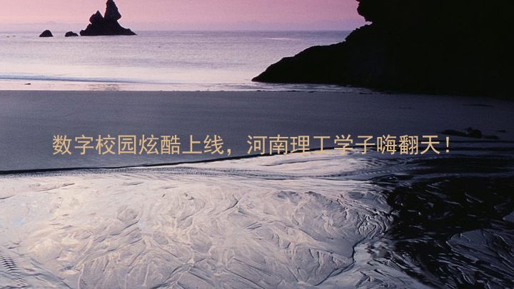 数字校园炫酷上线，河南理工学子嗨翻天！