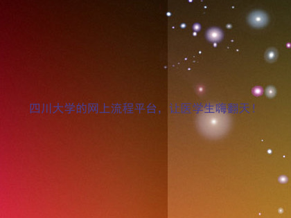 四川大学的网上流程平台，让医学生嗨翻天！