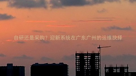 自研还是采购？迎新系统在广东广州的运维抉择
