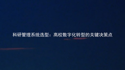 科研管理系统选型:高校数字化转型的关键决策点