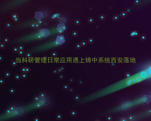 当科研管理日常应用遇上锦中系统西安落地
