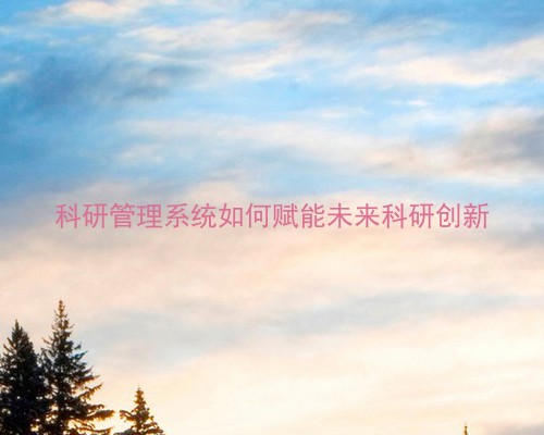 科研管理系统如何赋能未来科研创新