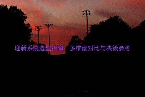 迎新系统选型指南:多维度对比与决策参考