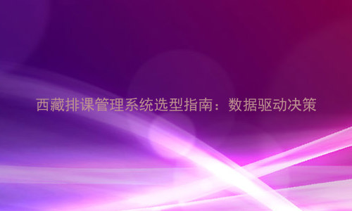 西藏排课管理系统选型指南:数据驱动决策