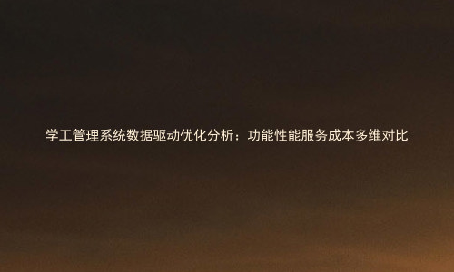 学工管理系统数据驱动优化分析:功能性能服务成本多维对比
