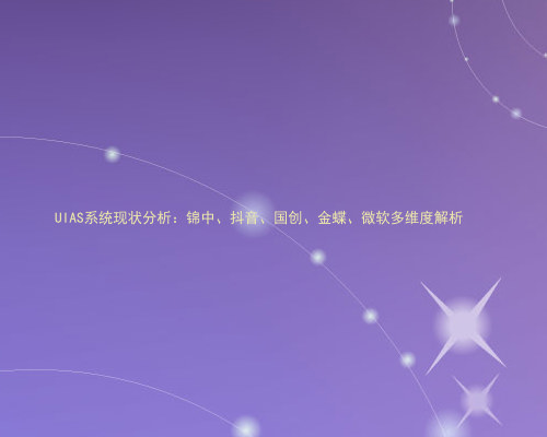 UIAS系统现状分析:锦中、抖音、国创、金蝶、微软多维度解析