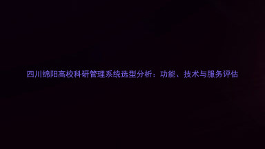 四川绵阳高校科研管理系统选型分析:功能、技术与服务评估