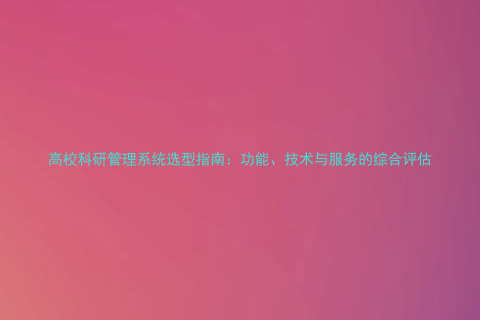 高校科研管理系统选型指南:功能、技术与服务的综合评估